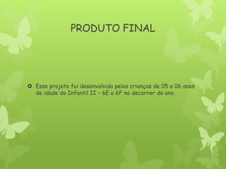 PRODUTO FINAL
 Esse projeto foi desenvolvido pelas crianças de 05 a 06 anos
de idade do Infantil II – 6E e 6F no decorrer do ano.
 