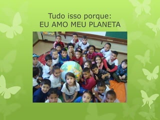 Tudo isso porque:
EU AMO MEU PLANETA
 