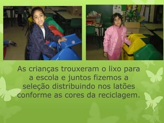 As crianças trouxeram o lixo para
a escola e juntos fizemos a
seleção distribuindo nos latões
conforme as cores da reciclagem.
 