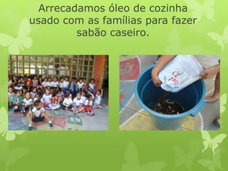 Arrecadamos óleo de cozinha
usado com as famílias para fazer
sabão caseiro.
 