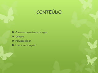 CONTEÚDO
 Consumo consciente da água
 Dengue
 Poluição do ar
 Lixo e reciclagem
 