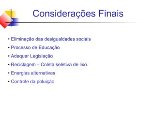 Considerações Finais
• Eliminação das desigualdades sociais
• Processo de Educação
• Adequar Legislação
• Reciclagem – Coleta seletiva de lixo
• Energias alternativas
• Controle da poluição
 