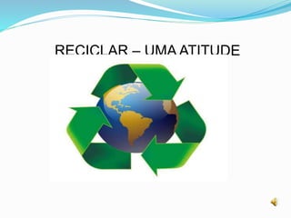RECICLAR – UMA ATITUDE
 