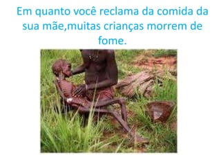 Em quanto você reclama da comida da
sua mãe,muitas crianças morrem de
fome.
 