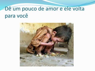 Dê um pouco de amor e ele volta
para você
 