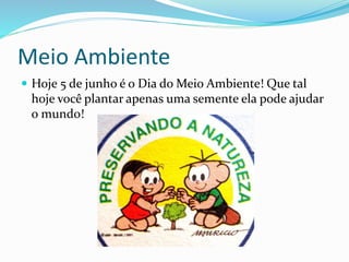 Meio Ambiente
 Hoje 5 de junho é o Dia do Meio Ambiente! Que tal
hoje você plantar apenas uma semente ela pode ajudar
o mundo!
 