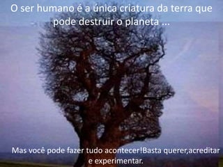 O ser humano é a única criatura da terra que
pode destruir o planeta ...
Mas você pode fazer tudo acontecer!Basta querer,acreditar
e experimentar.
 