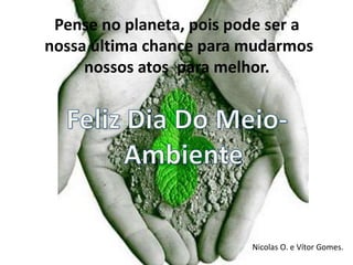 Pense no planeta, pois pode ser a
nossa última chance para mudarmos
nossos atos para melhor.
Nicolas O. e Vítor Gomes.
 