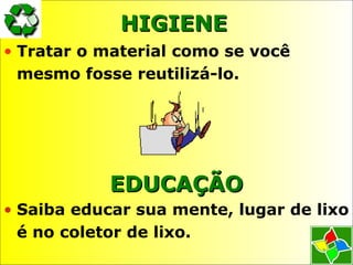 HIGIENEHIGIENE
• Tratar o material como se você
mesmo fosse reutilizá-lo.
EDUCAÇÃOEDUCAÇÃO
• Saiba educar sua mente, lugar de lixo
é no coletor de lixo.
 