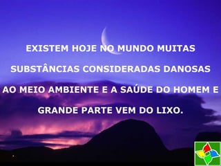 EXISTEM HOJE NO MUNDO MUITAS
SUBSTÂNCIAS CONSIDERADAS DANOSAS
AO MEIO AMBIENTE E A SAÚDE DO HOMEM E
GRANDE PARTE VEM DO LIXO.
 