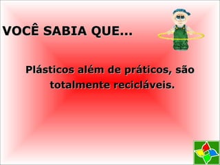 VOCÊ SABIA QUE...VOCÊ SABIA QUE...
Plásticos além de práticos, sãoPlásticos além de práticos, são
totalmente recicláveis.totalmente recicláveis.
 