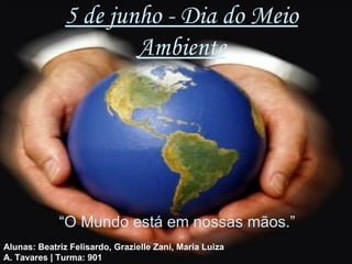 5 de junho - Dia do Meio
                       Ambiente




             “O Mundo está em nossas mãos.”
Alunas: Beatriz Felisardo, Grazielle Zani, Maria Luiza
A. Tavares | Turma: 901
 