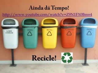 Ainda dá Tempo!http://www.youtube.com/watch?v=Z9N1FX0Bmn4Recicle!