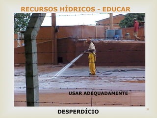 10 
RECURSOS HÍDRICOS - EDUCAR 
USAR ADEQUADAMENTE 
DESPERDÍCIO 
 