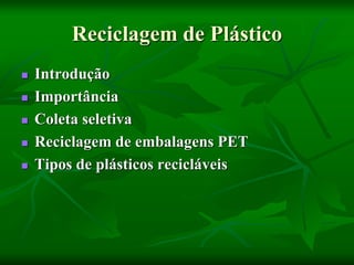 Reciclagem de Plástico
 Introdução
 Importância
 Coleta seletiva
 Reciclagem de embalagens PET
 Tipos de plásticos recicláveis
 