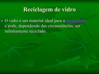 Reciclagem de vidro
 O vidro é um material ideal para a reciclagem
e pode, dependendo das circunstâncias, ser
infinitamente reciclado.
 