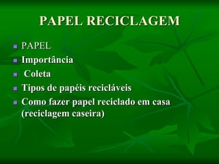 PAPEL RECICLAGEM
 PAPEL
 Importância
 Coleta
 Tipos de papéis recicláveis
 Como fazer papel reciclado em casa
(reciclagem caseira)
 