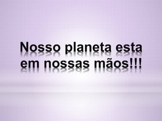 Nosso planeta esta
em nossas mãos!!!