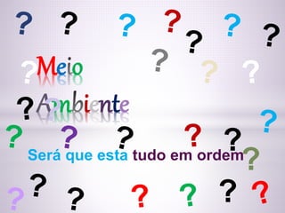 Me o
Am iente
?
?
?
Será que esta tudo em ordem