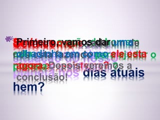 * Será que a ação do homem
esta causando algum mal ao
nosso ecossistema?
* Primeiro, como o vamos que esta cada dar a
um uma
de
olhadinha em como ele esta
agora. Depois veremos a
conclusão!
nós esta fazendo para ajudar o
planeta é o suficiente?
situação do nosso
planeta nos dias atuais
hem?