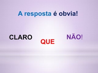 A resposta é obvia!
CLARO
QUE
NÃO!