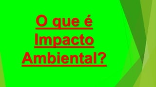 O que é
Impacto
Ambiental?
 