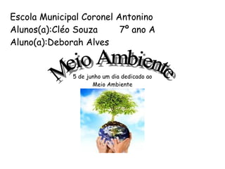 Escola Municipal Coronel Antonino Alunos(a):Cléo Souza  7º ano A  Aluno(a):Deborah Alves Meio Ambiente 5 de junho um dia dedicado ao Meio Ambiente 