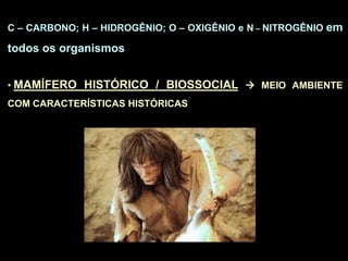 C – CARBONO; H – HIDROGÊNIO; O – OXIGÊNIO e N – NITROGÊNIO em
todos os organismos
• MAMÍFERO HISTÓRICO / BIOSSOCIAL  MEIO AMBIENTE
COM CARACTERÍSTICAS HISTÓRICAS
 