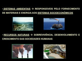 • SISTEMAS AMBIENTAIS  RESPONSÁVEIS PELO FORNECIMENTO
DE MATERIAIS E ENERGIA AOS SISTEMAS SOCIOECONÔMICOS
• RECURSOS NATURAIS  SOBREVIVÊNCIA, DESENVOLVIMENTO E
CRESCIMENTO DAS SOCIEDADES HUMANAS
 