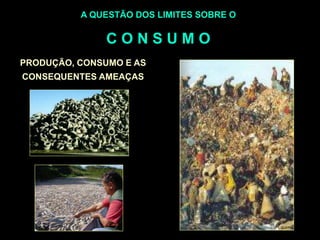 A QUESTÃO DOS LIMITES SOBRE O
C O N S U M O
PRODUÇÃO, CONSUMO E AS
CONSEQUENTES AMEAÇAS
 