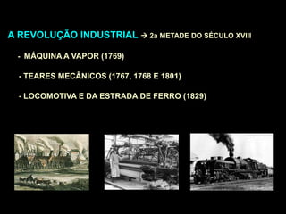 A REVOLUÇÃO INDUSTRIAL  2a METADE DO SÉCULO XVIII
- MÁQUINA A VAPOR (1769)
- TEARES MECÂNICOS (1767, 1768 E 1801)
- LOCOMOTIVA E DA ESTRADA DE FERRO (1829)
 