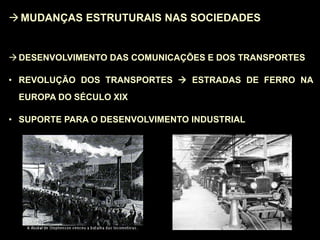 MUDANÇAS ESTRUTURAIS NAS SOCIEDADES
DESENVOLVIMENTO DAS COMUNICAÇÕES E DOS TRANSPORTES
• REVOLUÇÃO DOS TRANSPORTES  ESTRADAS DE FERRO NA
EUROPA DO SÉCULO XIX
• SUPORTE PARA O DESENVOLVIMENTO INDUSTRIAL
 