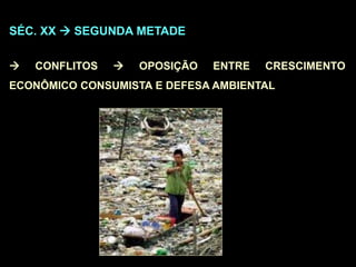 SÉC. XX  SEGUNDA METADE
 CONFLITOS  OPOSIÇÃO ENTRE CRESCIMENTO
ECONÔMICO CONSUMISTA E DEFESA AMBIENTAL
 