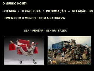O MUNDO HOJE?
- CIÊNCIA / TECNOLOGIA / INFORMAÇÃO – RELAÇÃO DO
HOMEM COM O MUNDO E COM A NATUREZA
SER – PENSAR – SENTIR - FAZER
 
