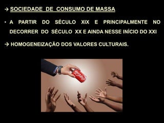  SOCIEDADE DE CONSUMO DE MASSA
• A PARTIR DO SÉCULO XIX E PRINCIPALMENTE NO
DECORRER DO SÉCULO XX E AINDA NESSE INÍCIO DO XXI
 HOMOGENEIZAÇÃO DOS VALORES CULTURAIS.
 