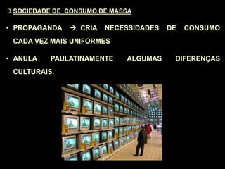 SOCIEDADE DE CONSUMO DE MASSA
• PROPAGANDA  CRIA NECESSIDADES DE CONSUMO
CADA VEZ MAIS UNIFORMES
• ANULA PAULATINAMENTE ALGUMAS DIFERENÇAS
CULTURAIS.
 