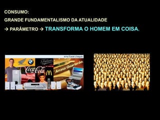 CONSUMO:
GRANDE FUNDAMENTALISMO DA ATUALIDADE
 PARÂMETRO  TRANSFORMA O HOMEM EM COISA.
 