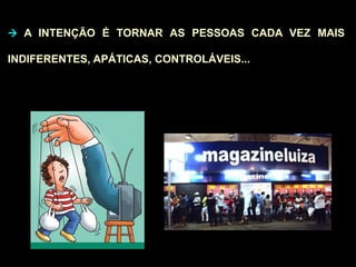  A INTENÇÃO É TORNAR AS PESSOAS CADA VEZ MAIS
INDIFERENTES, APÁTICAS, CONTROLÁVEIS...
 
