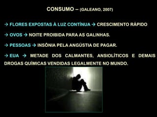 CONSUMO – (GALEANO, 2007)
 FLORES EXPOSTAS À LUZ CONTÍNUA  CRESCIMENTO RÁPIDO
 OVOS  NOITE PROIBIDA PARA AS GALINHAS.
 PESSOAS  INSÔNIA PELA ANGÚSTIA DE PAGAR.
 EUA  METADE DOS CALMANTES, ANSIOLÍTICOS E DEMAIS
DROGAS QUÍMICAS VENDIDAS LEGALMENTE NO MUNDO.
 