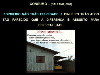 CONSUMO – (GALEANO, 2007)
DINHEIRO NÃO TRÁS FELICIDADE  DINHEIRO TRÁS ALGO
TÃO PARECIDO QUE A DIFERENÇA É ASSUNTO PARA
ESPECIALISTAS.
 