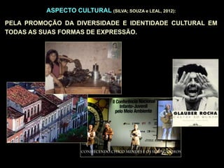 ASPECTO CULTURAL (SILVA; SOUZA e LEAL, 2012):
PELA PROMOÇÃO DA DIVERSIDADE E IDENTIDADE CULTURAL EM
TODAS AS SUAS FORMAS DE EXPRESSÃO.
 