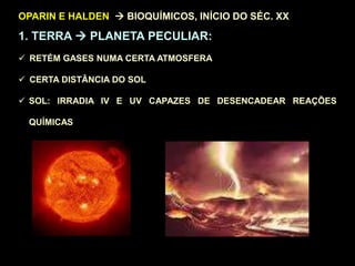 OPARIN E HALDEN  BIOQUÍMICOS, INÍCIO DO SÉC. XX
1. TERRA  PLANETA PECULIAR:
 RETÉM GASES NUMA CERTA ATMOSFERA
 CERTA DISTÂNCIA DO SOL
 SOL: IRRADIA IV E UV CAPAZES DE DESENCADEAR REAÇÕES
QUÍMICAS
 