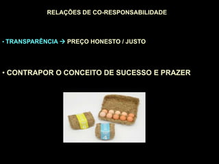 COMÉRCIO JUSTO, ÉTICO E SOLIDÁRIO
RELAÇÕES DE CO-RESPONSABILIDADE
• TRANSPARÊNCIA  PREÇO HONESTO / JUSTO
• CONTRAPOR O CONCEITO DE SUCESSO E PRAZER
 