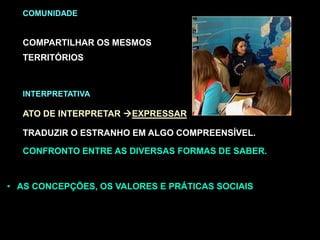 COMUNIDADE
COMPARTILHAR OS MESMOS
TERRITÓRIOS
INTERPRETATIVA
ATO DE INTERPRETAR EXPRESSAR
TRADUZIR O ESTRANHO EM ALGO COMPREENSÍVEL.
CONFRONTO ENTRE AS DIVERSAS FORMAS DE SABER.
• AS CONCEPÇÕES, OS VALORES E PRÁTICAS SOCIAIS
 