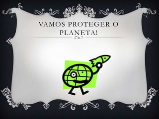 VAMOS PROTEGER O
    PLANETA!
 