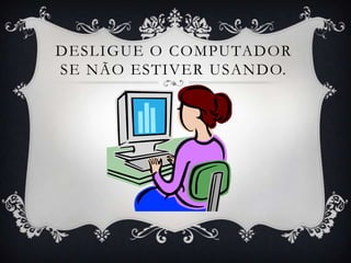 DESLIGUE O COMPUTADOR
SE NÃO ESTIVER USANDO.
 