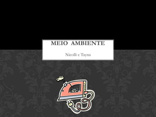 MEIO AMBIENTE
   Nicolli e Tayna
 