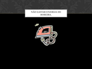 NÃO GASTAR ENERGIA DE
      BOBEIRA.
 