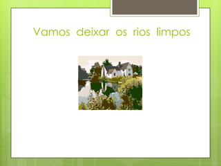 Vamos deixar os rios limpos
 