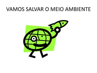VAMOS SALVAR O MEIO AMBIENTE
 